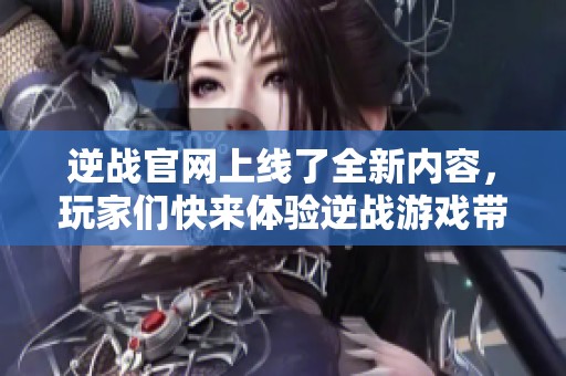 逆战官网上线了全新内容，玩家们快来体验逆战游戏带来的乐趣吧