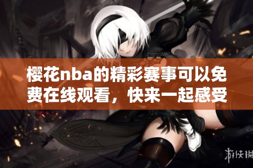樱花nba的精彩赛事可以免费在线观看，快来一起感受比赛的热血与激情！
