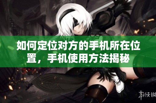 如何定位对方的手机所在位置，手机使用方法揭秘