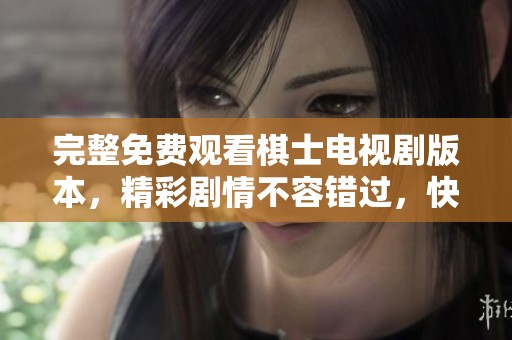 完整免费观看棋士电视剧版本，精彩剧情不容错过，快来一起欣赏吧！