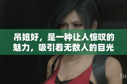 吊妞好，是一种让人惊叹的魅力，吸引着无数人的目光与关注。