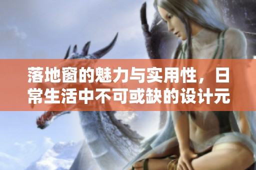 落地窗的魅力与实用性，日常生活中不可或缺的设计元素