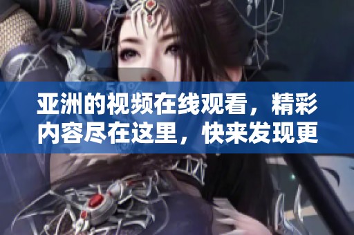 亚洲的视频在线观看，精彩内容尽在这里，快来发现更多吧！