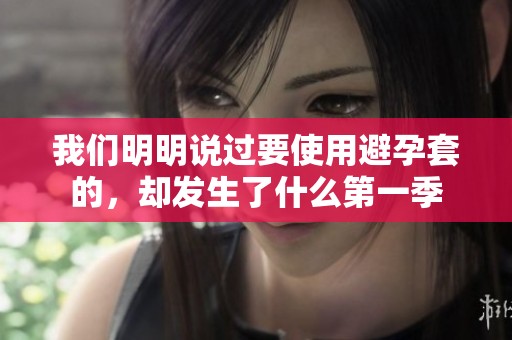 我们明明说过要使用避孕套的，却发生了什么第一季