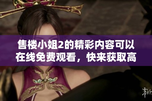 售楼小姐2的精彩内容可以在线免费观看，快来获取高清免费版本吧！