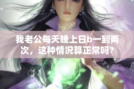 我老公每天晚上日b一到两次，这种情况算正常吗？