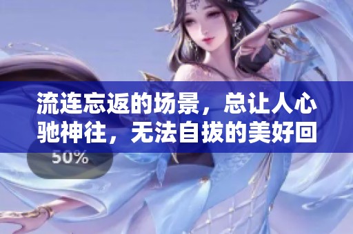 流连忘返的场景，总让人心驰神往，无法自拔的美好回忆。
