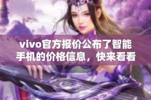 vivo官方报价公布了智能手机的价格信息，快来看看有哪些新机型吧！