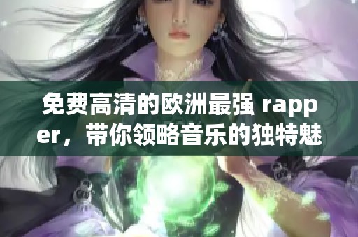 免费高清的欧洲最强 rapper，带你领略音乐的独特魅力！