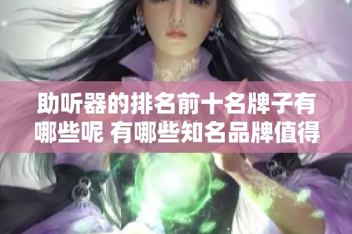 助听器的排名前十名牌子有哪些呢 有哪些知名品牌值得关注呢