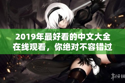 2019年最好看的中文大全在线观看，你绝对不容错过的精彩影片合集！