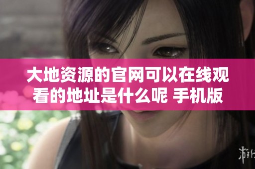 大地资源的官网可以在线观看的地址是什么呢 手机版入口等你来发现