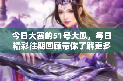 今日大赛的51号大瓜，每日精彩往期回顾带你了解更多内容