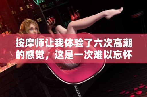 按摩师让我体验了六次高潮的感觉，这是一次难以忘怀的经历