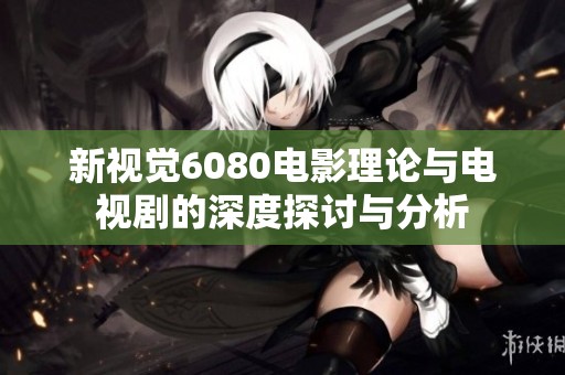 新视觉6080电影理论与电视剧的深度探讨与分析