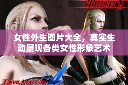 女性外生图片大全，真实生动展现各类女性形象艺术