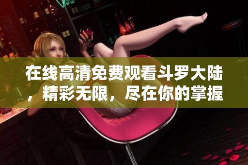 在线高清免费观看斗罗大陆，精彩无限，尽在你的掌握之中