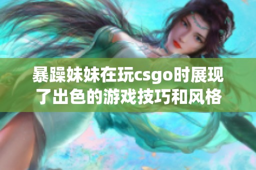 暴躁妹妹在玩csgo时展现了出色的游戏技巧和风格