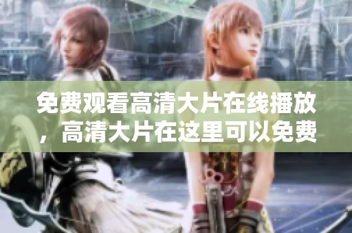 免费观看高清大片在线播放，高清大片在这里可以免费畅享在线观看体验