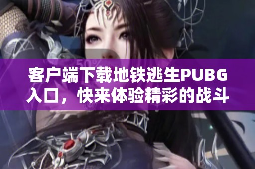 客户端下载地铁逃生PUBG入口，快来体验精彩的战斗吧！