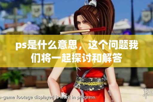ps是什么意思，这个问题我们将一起探讨和解答