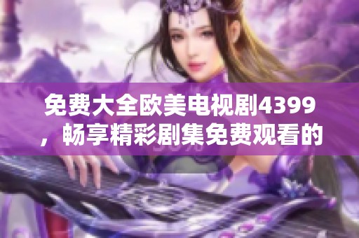 免费大全欧美电视剧4399，畅享精彩剧集免费观看的乐趣