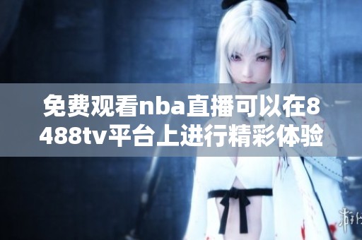 免费观看nba直播可以在8488tv平台上进行精彩体验