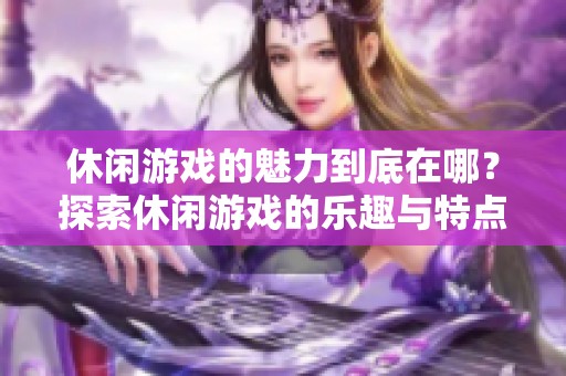 休闲游戏的魅力到底在哪？探索休闲游戏的乐趣与特点