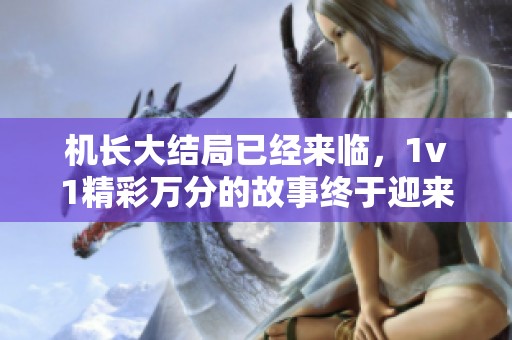 机长大结局已经来临，1v1精彩万分的故事终于迎来了完美收尾