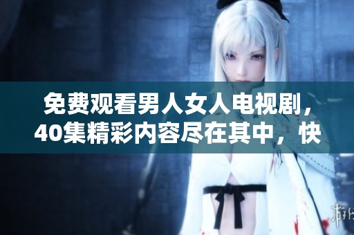 免费观看男人女人电视剧，40集精彩内容尽在其中，快来体验吧
