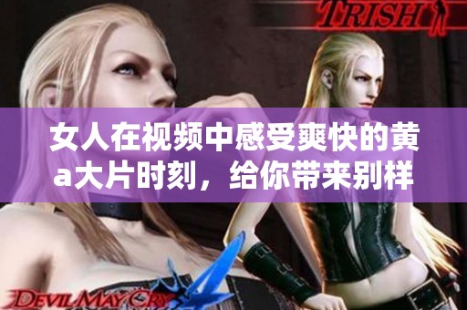 女人在视频中感受爽快的黄a大片时刻，给你带来别样体验。