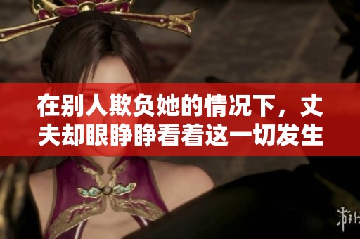 在别人欺负她的情况下，丈夫却眼睁睁看着这一切发生