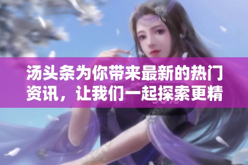 汤头条为你带来最新的热门资讯，让我们一起探索更精彩的内容吧
