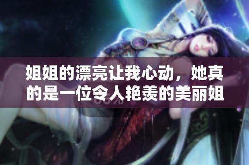 姐姐的漂亮让我心动，她真的是一位令人艳羡的美丽姐姐。
