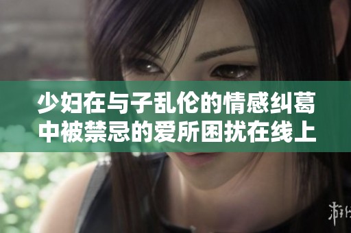少妇在与子乱伦的情感纠葛中被禁忌的爱所困扰在线上观看