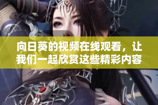 向日葵的视频在线观看，让我们一起欣赏这些精彩内容