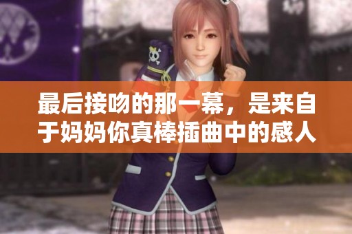 最后接吻的那一幕，是来自于妈妈你真棒插曲中的感人瞬间