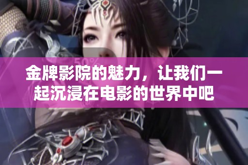 金牌影院的魅力，让我们一起沉浸在电影的世界中吧
