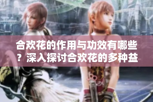 合欢花的作用与功效有哪些？深入探讨合欢花的多种益处