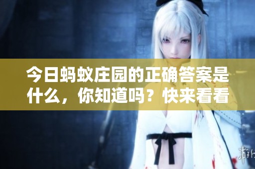 今日蚂蚁庄园的正确答案是什么，你知道吗？快来看看吧！