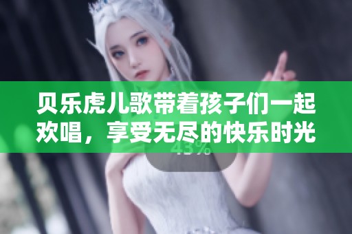 贝乐虎儿歌带着孩子们一起欢唱，享受无尽的快乐时光