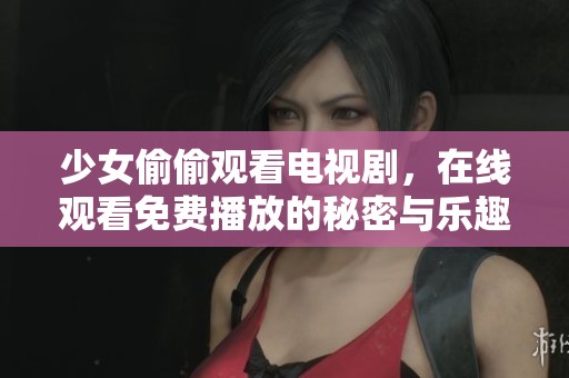 少女偷偷观看电视剧，在线观看免费播放的秘密与乐趣
