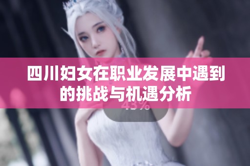 四川妇女在职业发展中遇到的挑战与机遇分析