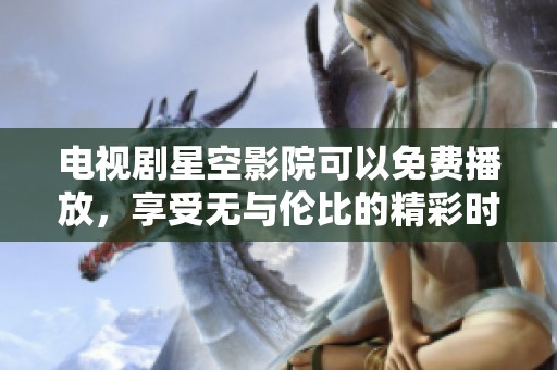 电视剧星空影院可以免费播放，享受无与伦比的精彩时光！