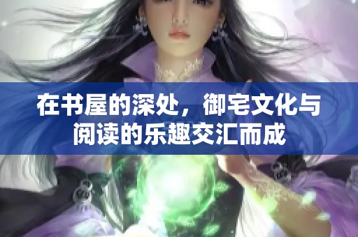 在书屋的深处，御宅文化与阅读的乐趣交汇而成