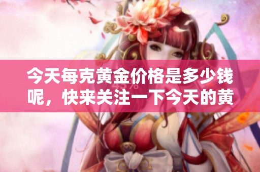 今天每克黄金价格是多少钱呢，快来关注一下今天的黄金市场动态吧