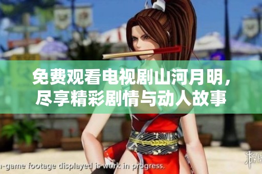 免费观看电视剧山河月明，尽享精彩剧情与动人故事