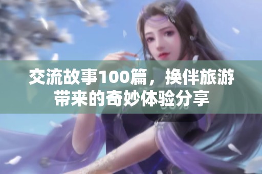 交流故事100篇，换伴旅游带来的奇妙体验分享