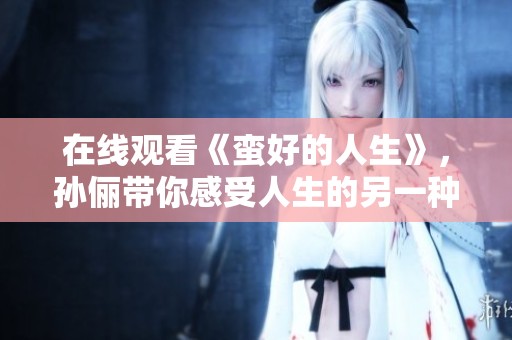 在线观看《蛮好的人生》，孙俪带你感受人生的另一种精彩与价值