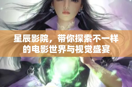 星辰影院，带你探索不一样的电影世界与视觉盛宴